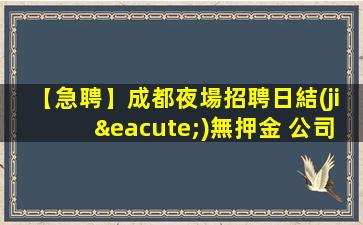 【急聘】成都夜場招聘日結(jié)無押金 公司直招